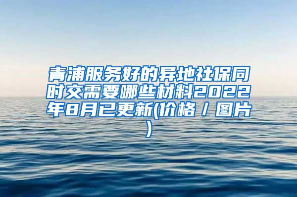 青浦服务好的异地社保同时交需要哪些材料2022年8月已更新(价格／图片)