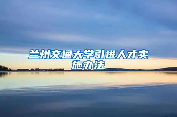 兰州交通大学引进人才实施办法