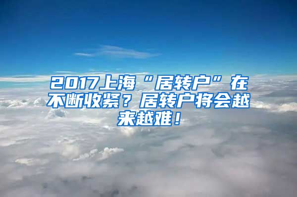 2017上海“居转户”在不断收紧？居转户将会越来越难！