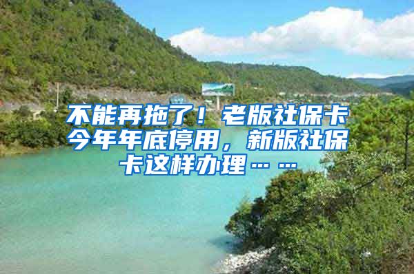 不能再拖了！老版社保卡今年年底停用，新版社保卡这样办理……