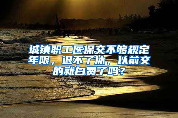 城镇职工医保交不够规定年限，退不了休，以前交的就白费了吗？