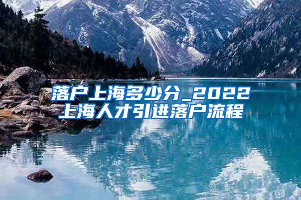 落户上海多少分_2022上海人才引进落户流程