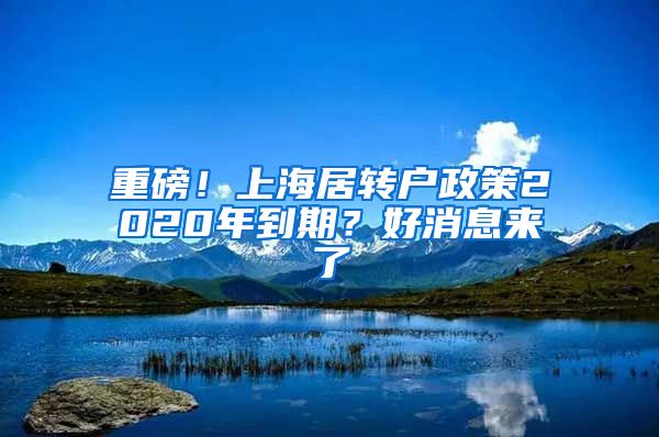 重磅！上海居转户政策2020年到期？好消息来了