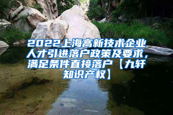 2022上海高新技术企业人才引进落户政策及要求，满足条件直接落户【九轩知识产权】