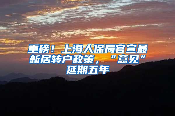 重磅！上海人保局官宣最新居转户政策，“意见”延期五年