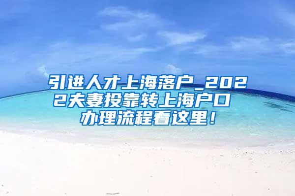 引进人才上海落户_2022夫妻投靠转上海户口 办理流程看这里！