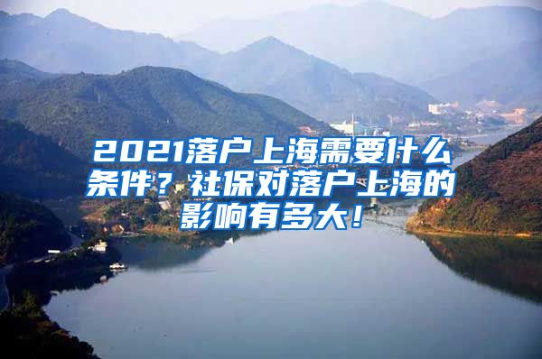 2021落户上海需要什么条件？社保对落户上海的影响有多大！