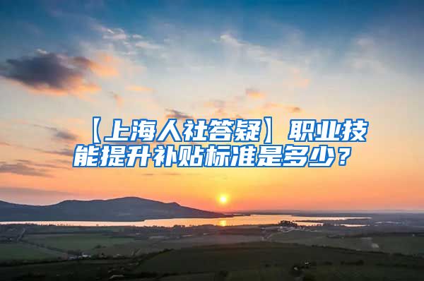 【上海人社答疑】职业技能提升补贴标准是多少？