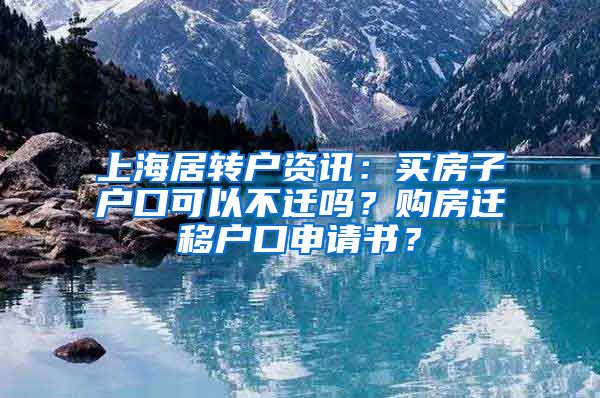 上海居转户资讯：买房子户口可以不迁吗？购房迁移户口申请书？