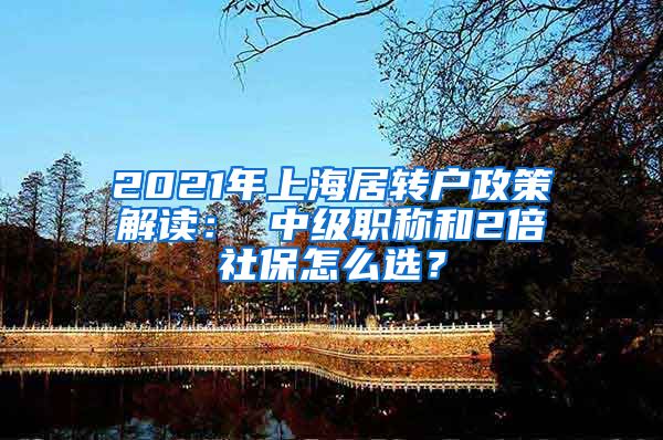 2021年上海居转户政策解读： 中级职称和2倍社保怎么选？