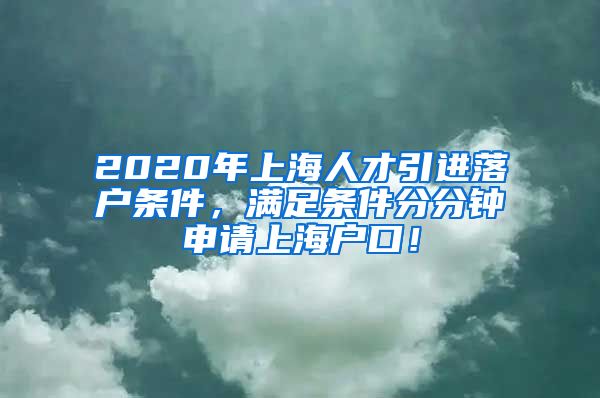 2020年上海人才引进落户条件，满足条件分分钟申请上海户口！