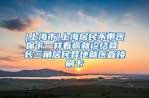 [上海市]上海居民不带医保卡一样看病就诊结算 长三角居民异地就医直接刷卡