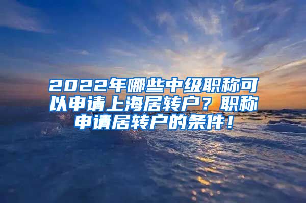 2022年哪些中级职称可以申请上海居转户？职称申请居转户的条件！