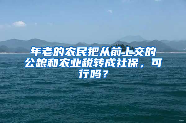 年老的农民把从前上交的公粮和农业税转成社保，可行吗？