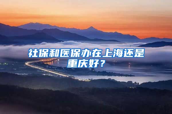 社保和医保办在上海还是重庆好？