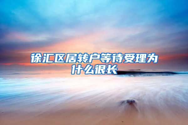 徐汇区居转户等待受理为什么很长