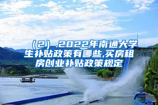 （2）.2022年南通大学生补贴政策有哪些,买房租房创业补贴政策规定