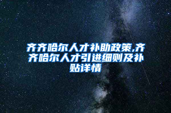 齐齐哈尔人才补助政策,齐齐哈尔人才引进细则及补贴详情