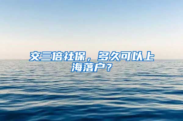 交三倍社保，多久可以上海落户？