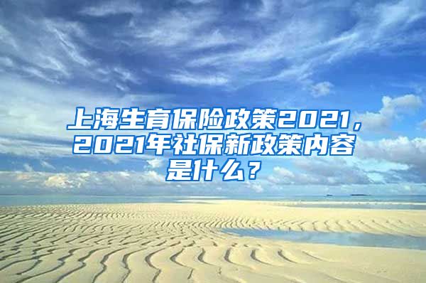 上海生育保险政策2021，2021年社保新政策内容是什么？