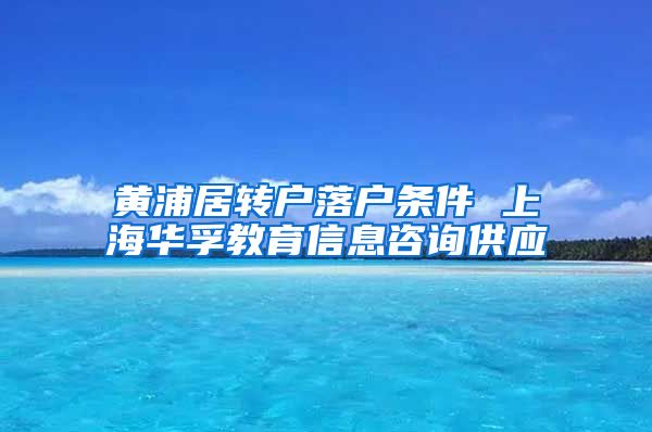 黄浦居转户落户条件 上海华孚教育信息咨询供应