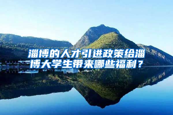 淄博的人才引进政策给淄博大学生带来哪些福利？