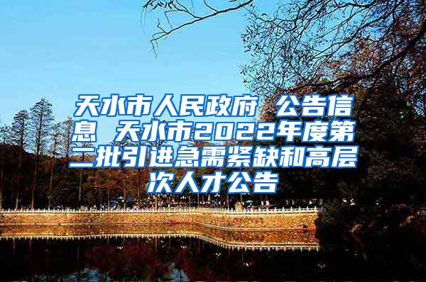 天水市人民政府 公告信息 天水市2022年度第二批引进急需紧缺和高层次人才公告