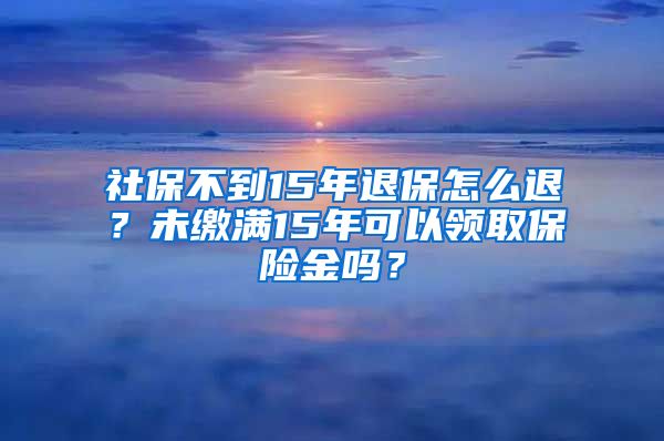 社保不到15年退保怎么退？未缴满15年可以领取保险金吗？