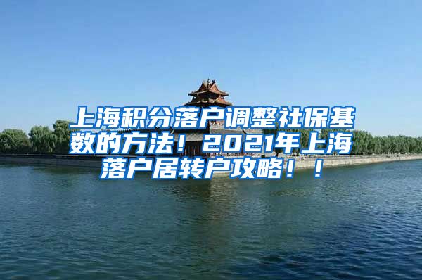 上海积分落户调整社保基数的方法！2021年上海落户居转户攻略！！