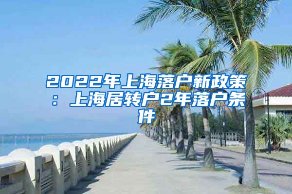 2022年上海落户新政策：上海居转户2年落户条件