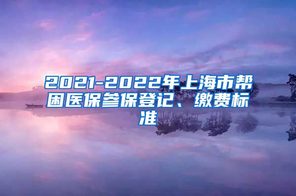 2021-2022年上海市帮困医保参保登记、缴费标准