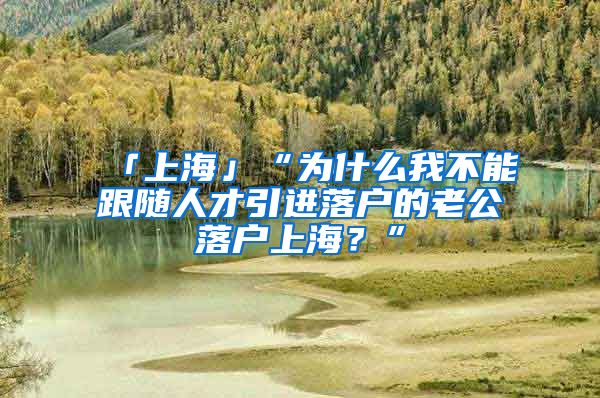 「上海」“为什么我不能跟随人才引进落户的老公落户上海？”