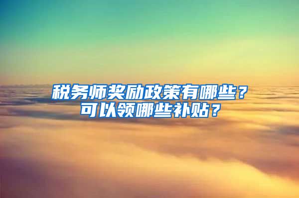 税务师奖励政策有哪些？可以领哪些补贴？