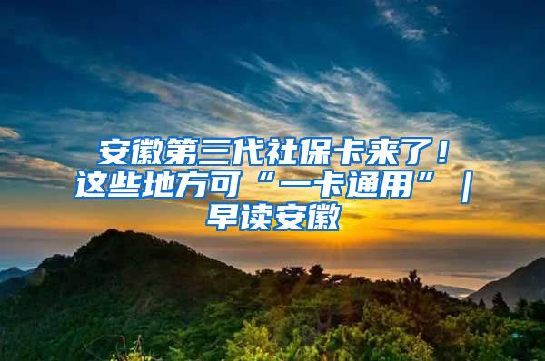 安徽第三代社保卡来了！这些地方可“一卡通用”｜早读安徽