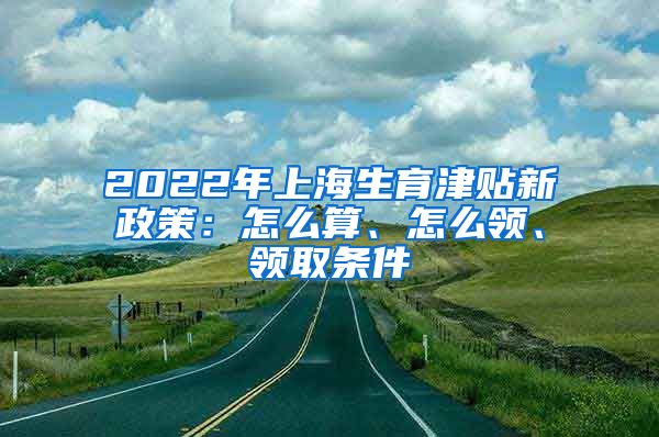 2022年上海生育津贴新政策：怎么算、怎么领、领取条件