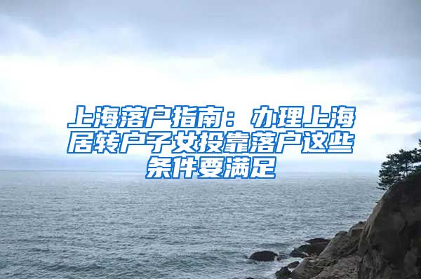 上海落户指南：办理上海居转户子女投靠落户这些条件要满足