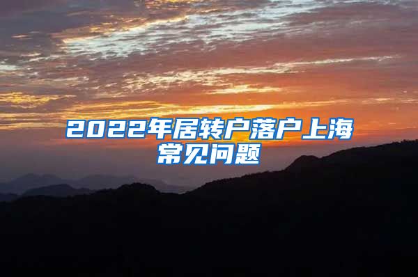 2022年居转户落户上海常见问题