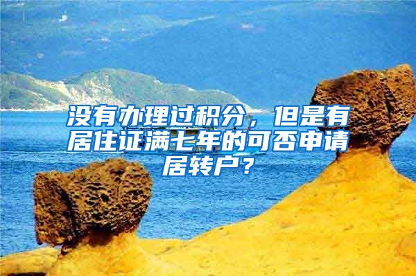 没有办理过积分，但是有居住证满七年的可否申请居转户？