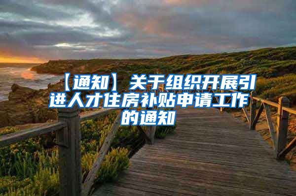 【通知】关于组织开展引进人才住房补贴申请工作的通知