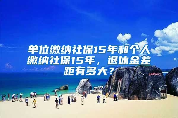 单位缴纳社保15年和个人缴纳社保15年，退休金差距有多大？