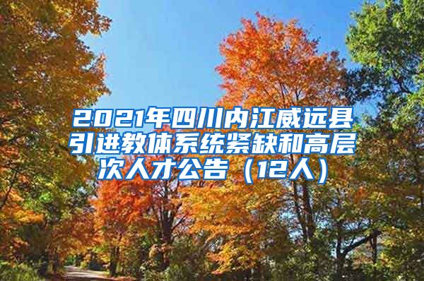 2021年四川内江威远县引进教体系统紧缺和高层次人才公告（12人）