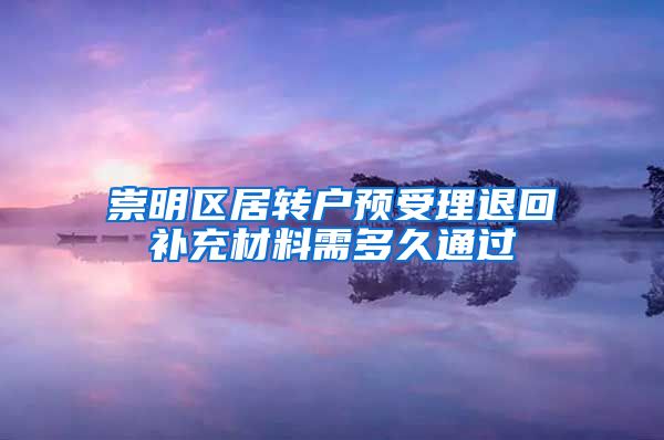 崇明区居转户预受理退回补充材料需多久通过