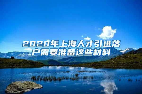 2020年上海人才引进落户需要准备这些材料