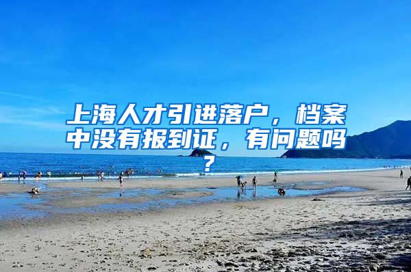 上海人才引进落户，档案中没有报到证，有问题吗？