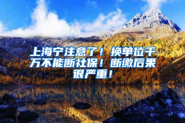 上海宁注意了！换单位千万不能断社保！断缴后果很严重！