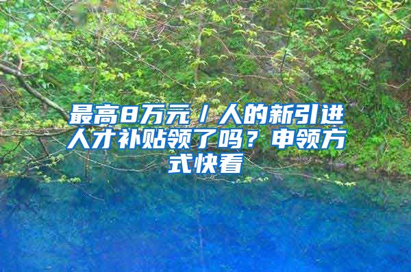 最高8万元／人的新引进人才补贴领了吗？申领方式快看→