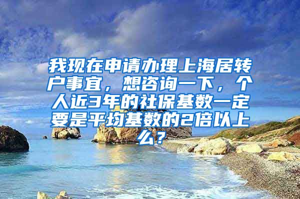 我现在申请办理上海居转户事宜，想咨询一下，个人近3年的社保基数一定要是平均基数的2倍以上么？