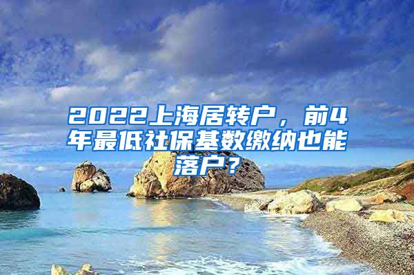 2022上海居转户，前4年最低社保基数缴纳也能落户？