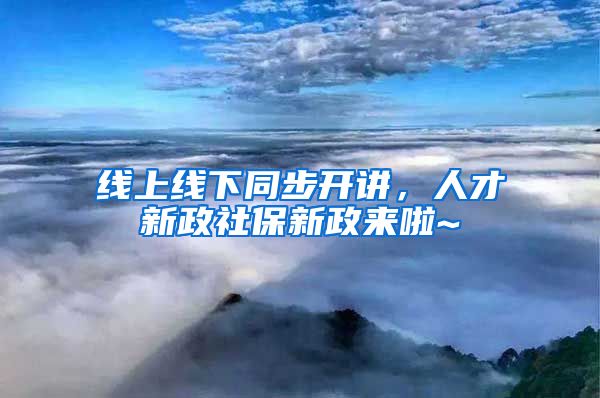 线上线下同步开讲，人才新政社保新政来啦~