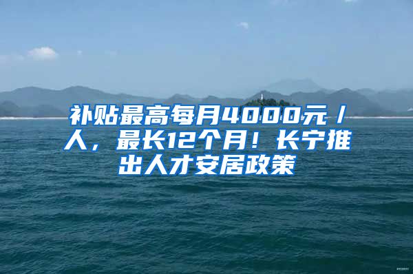 补贴最高每月4000元／人，最长12个月！长宁推出人才安居政策